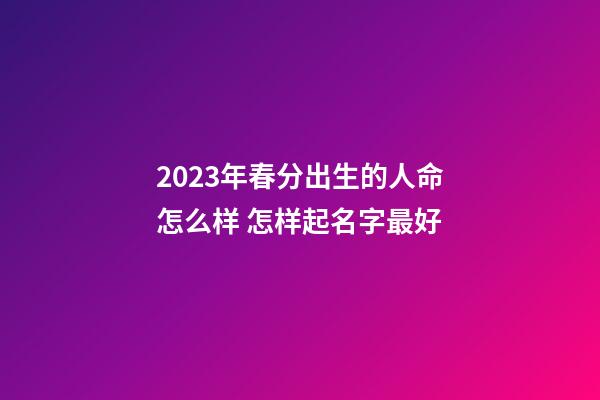 2023年春分出生的人命怎么样 怎样起名字最好